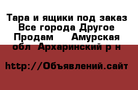 Тара и ящики под заказ - Все города Другое » Продам   . Амурская обл.,Архаринский р-н